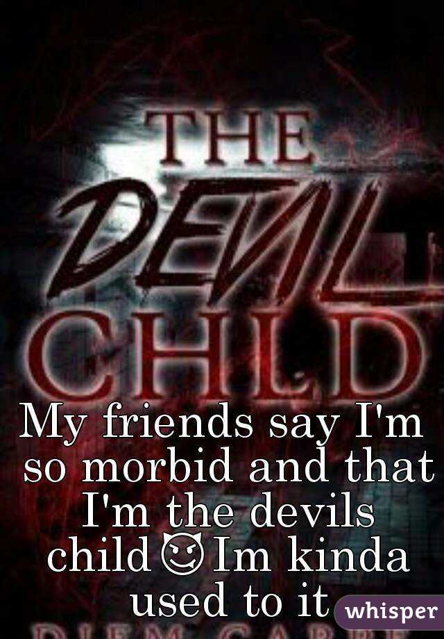 My friends say I'm so morbid and that I'm the devils child😈Im kinda used to it