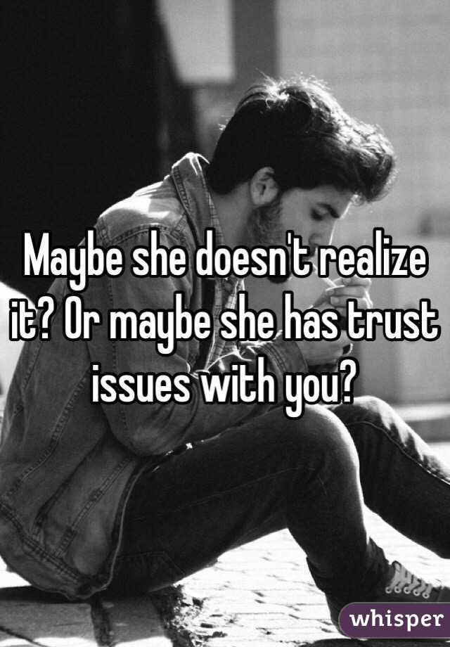 Maybe she doesn't realize it? Or maybe she has trust issues with you?