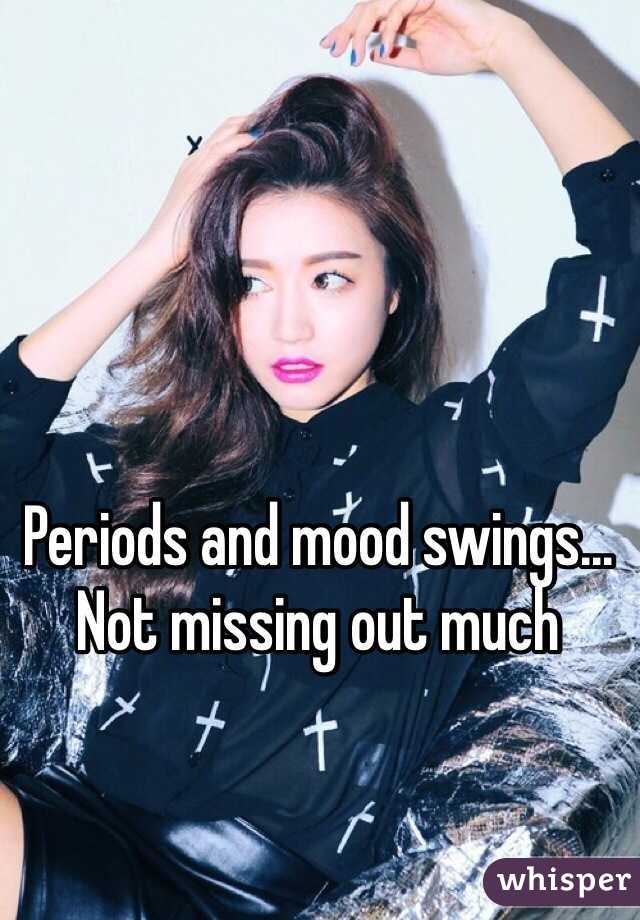 Periods and mood swings... Not missing out much 