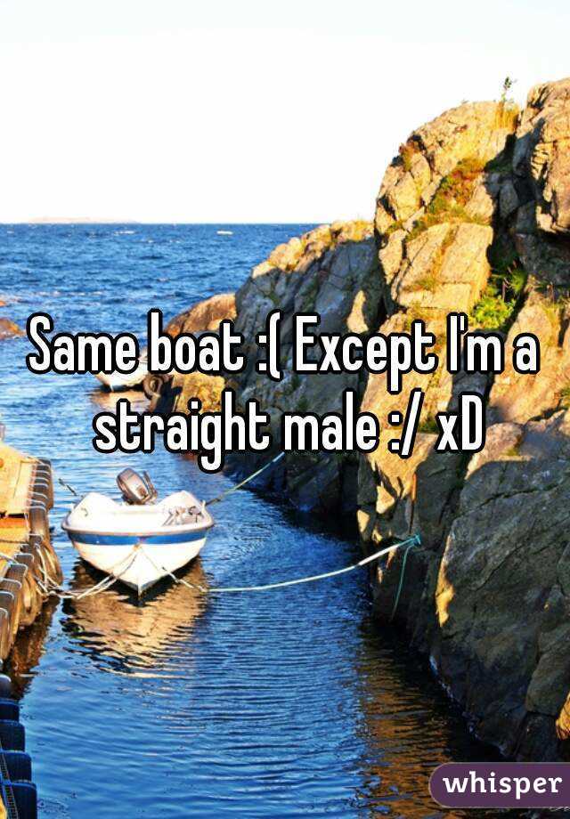Same boat :( Except I'm a straight male :/ xD