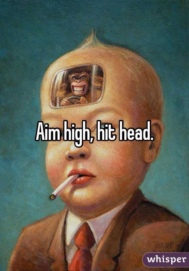 Aim high, hit head.