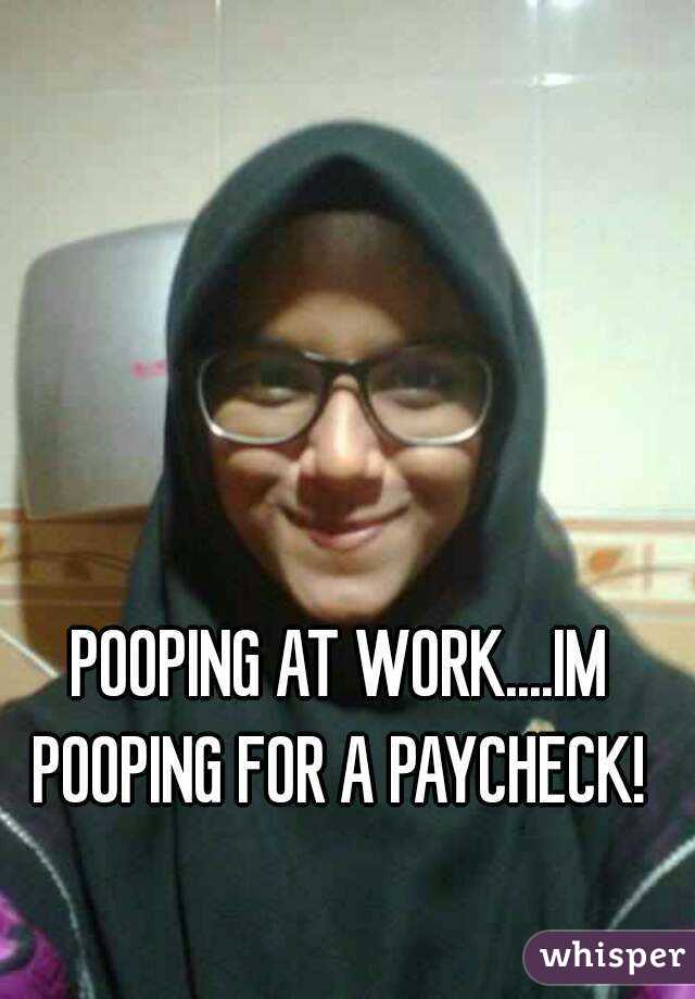 POOPING AT WORK....IM POOPING FOR A PAYCHECK! 