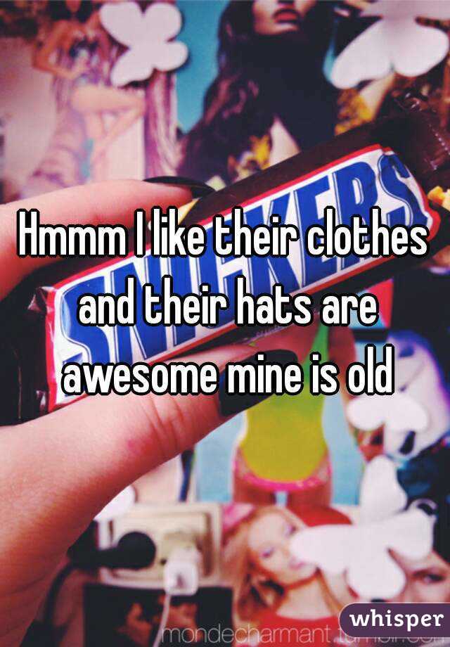 Hmmm I like their clothes and their hats are awesome mine is old