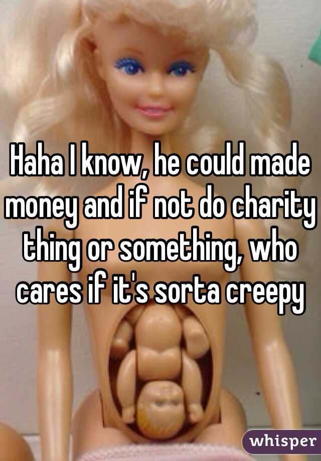 Haha I know, he could made money and if not do charity thing or something, who cares if it's sorta creepy