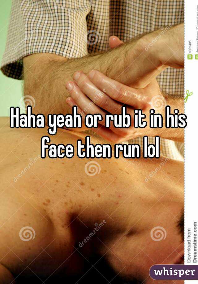 Haha yeah or rub it in his face then run lol