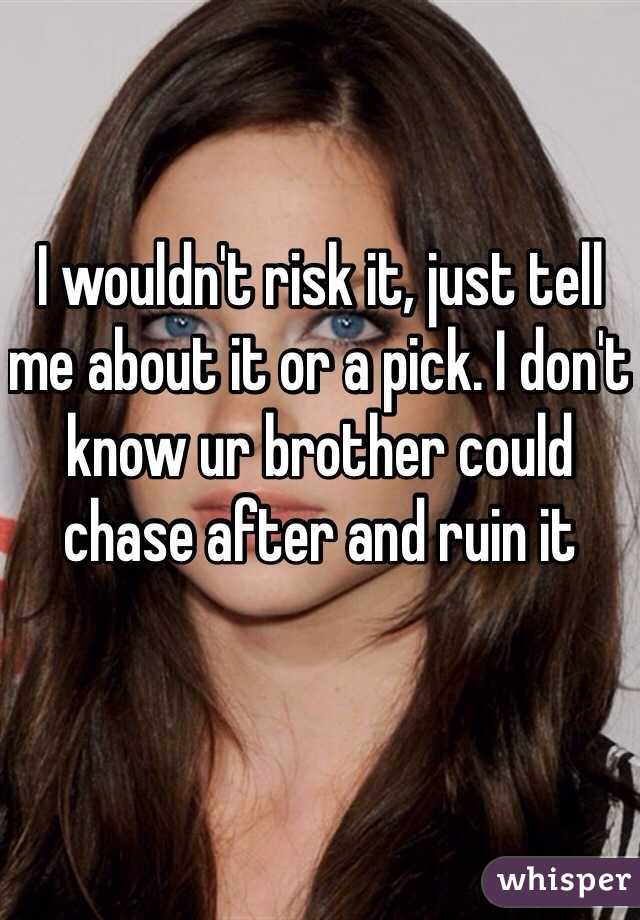 I wouldn't risk it, just tell me about it or a pick. I don't know ur brother could chase after and ruin it