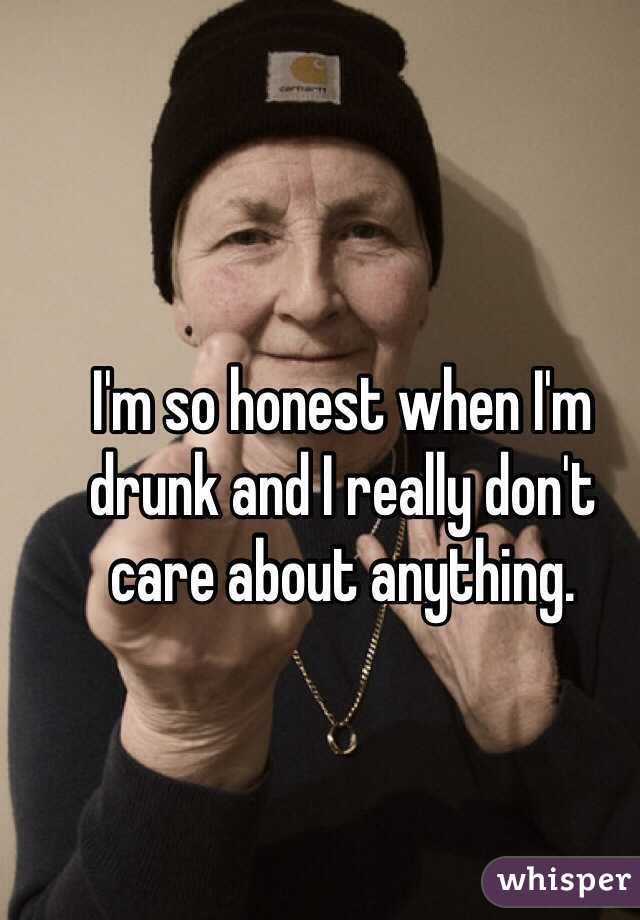 i-m-so-honest-when-i-m-drunk-and-i-really-don-t-care-about-anything