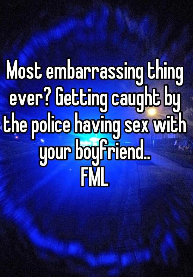 Most Embarrassing Thing Ever Getting Caught By The Police Having Sex With Your Boyfriend Fml 2265