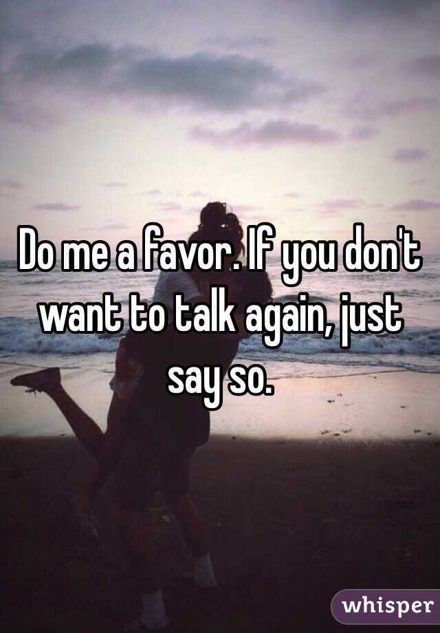 Do Me A Favor If You Don T Want To Talk Again Just Say So