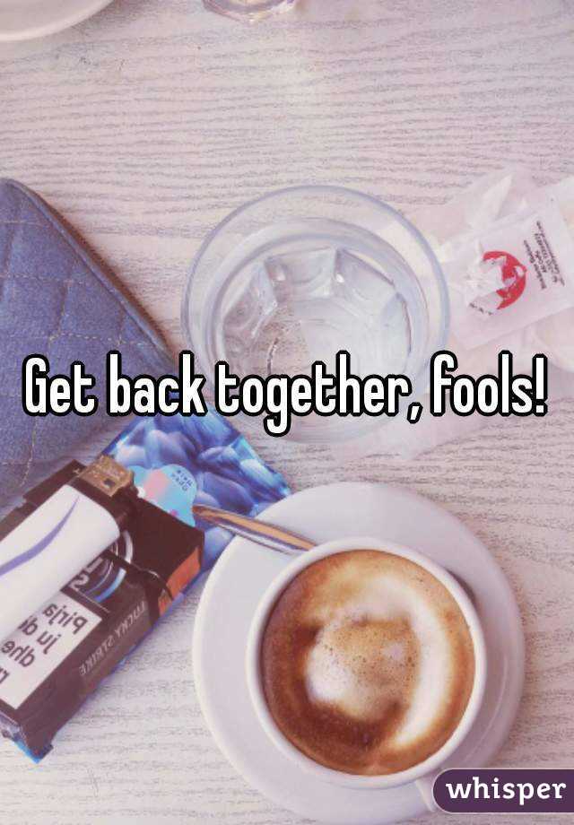 Get back together, fools!