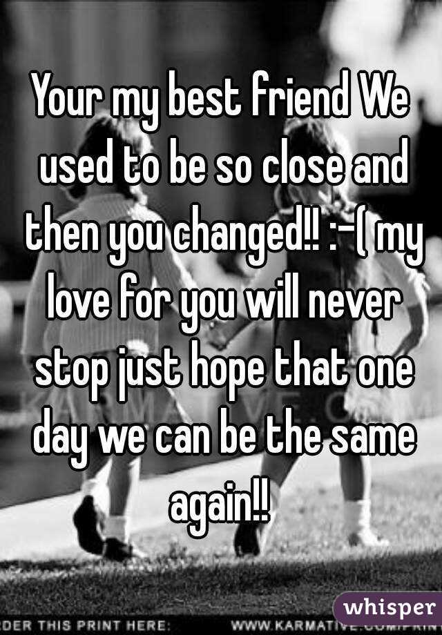 Your my best friend We used to be so close and then you changed!! :-( my love for you will never stop just hope that one day we can be the same again!! 