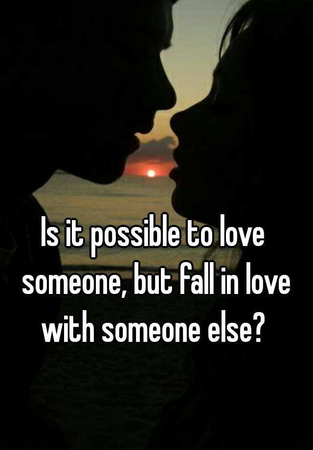 is-it-possible-to-love-someone-but-fall-in-love-with-someone-else