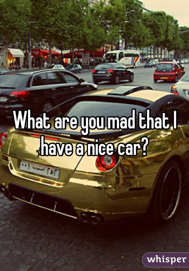 What are you mad that I have a nice car?