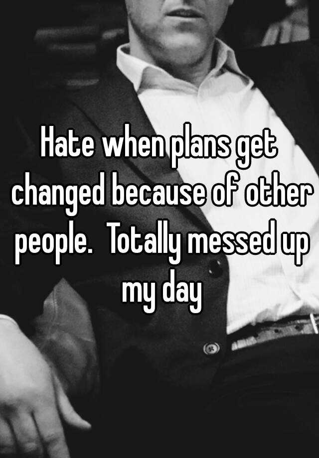 hate-when-plans-get-changed-because-of-other-people-totally-messed-up