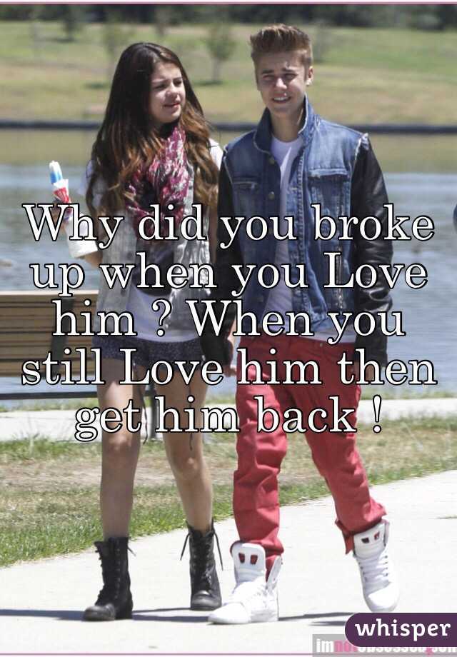 Why did you broke up when you Love him ? When you still Love him then get him back ! 