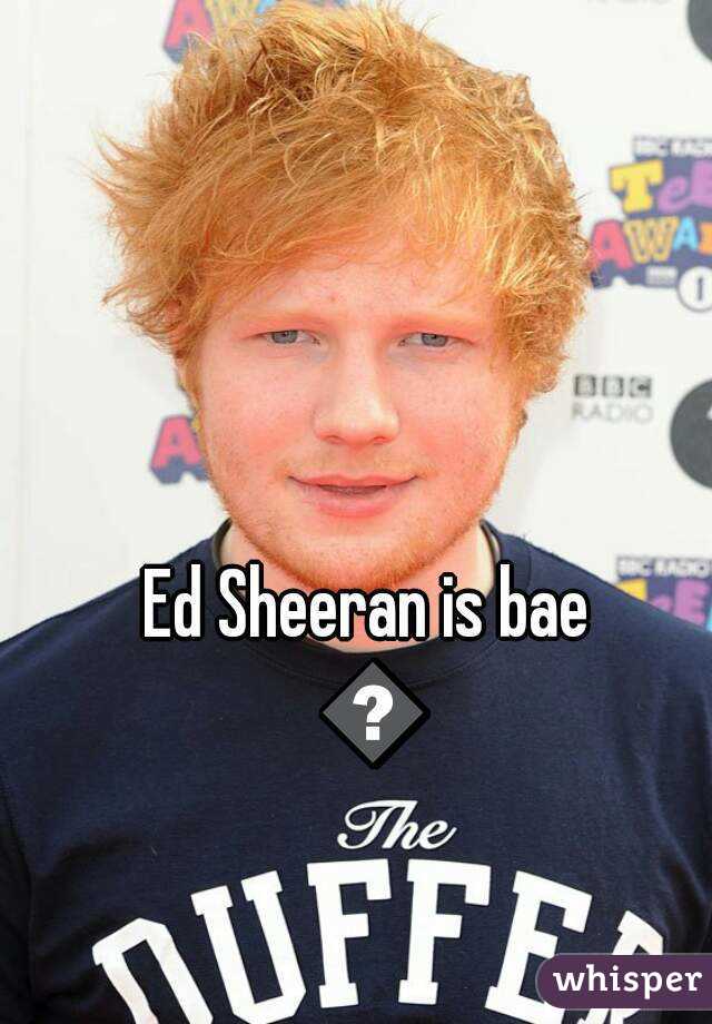 Ed Sheeran is bae 😍