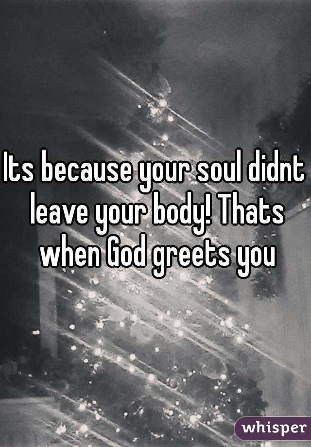 Its because your soul didnt leave your body! Thats when God greets you