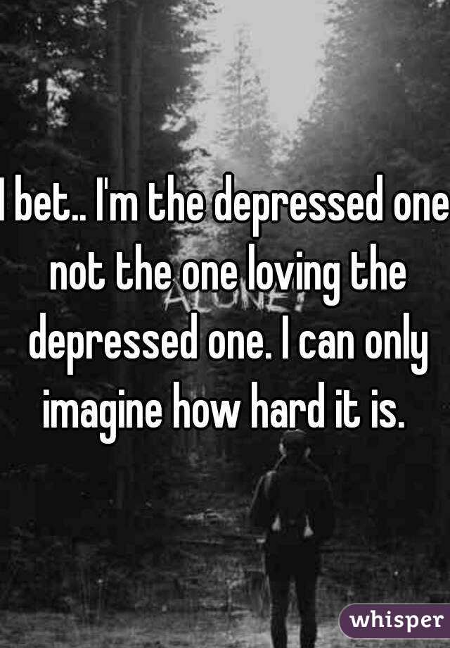 I bet.. I'm the depressed one not the one loving the depressed one. I can only imagine how hard it is. 