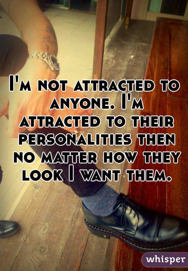 I'm not attracted to anyone. I'm attracted to their personalities then no matter how they look I want them.