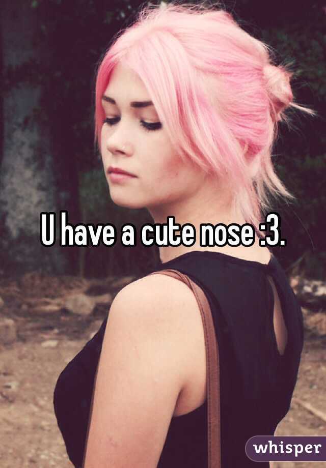 U have a cute nose :3. 