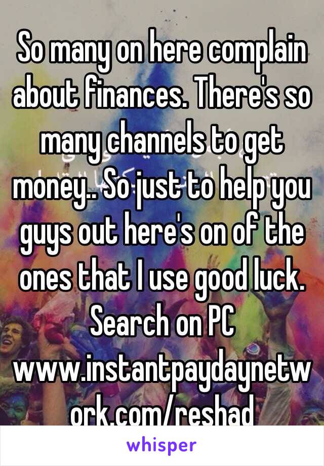  So many on here complain about finances. There's so many channels to get money.. So just to help you guys out here's on of the ones that I use good luck. Search on PC www.instantpaydaynetwork.com/reshad 
