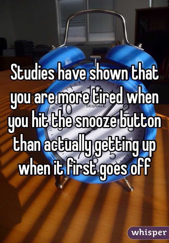 Studies have shown that you are more tired when you hit the snooze button than actually getting up when it first goes off  
