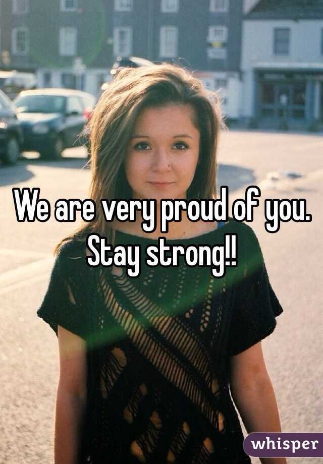 We are very proud of you. Stay strong!!
