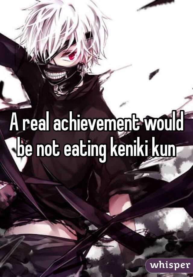 A real achievement would be not eating keniki kun 