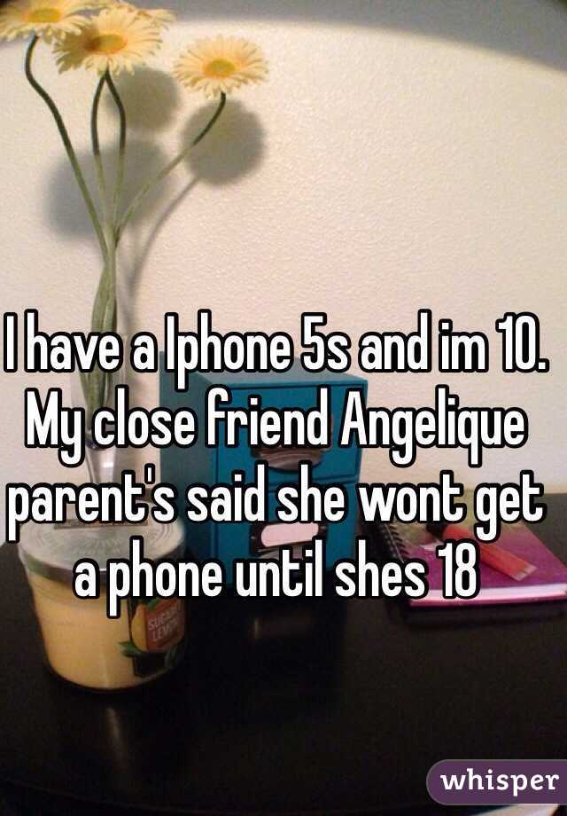 I have a Iphone 5s and im 10. 
My close friend Angelique parent's said she wont get a phone until shes 18