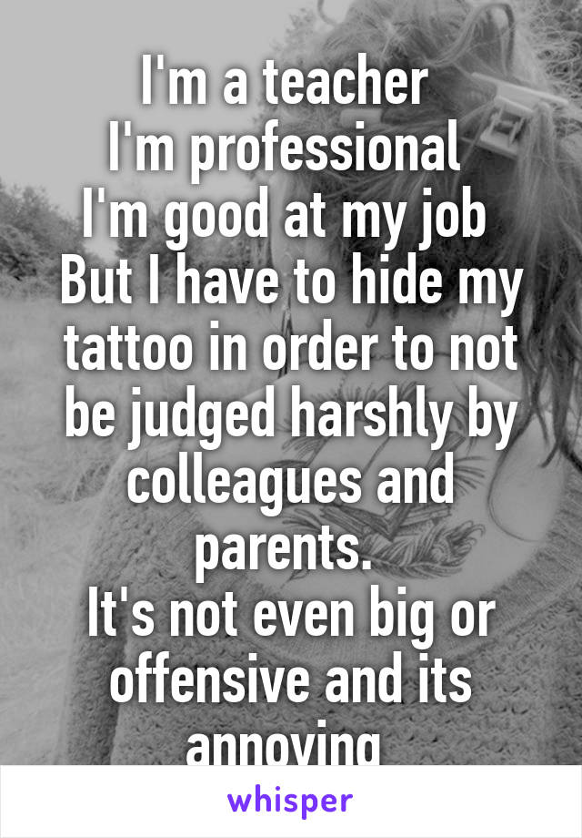 I'm a teacher 
I'm professional 
I'm good at my job 
But I have to hide my tattoo in order to not be judged harshly by colleagues and parents. 
It's not even big or offensive and its annoying 