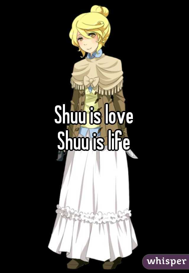 Shuu is love
Shuu is life