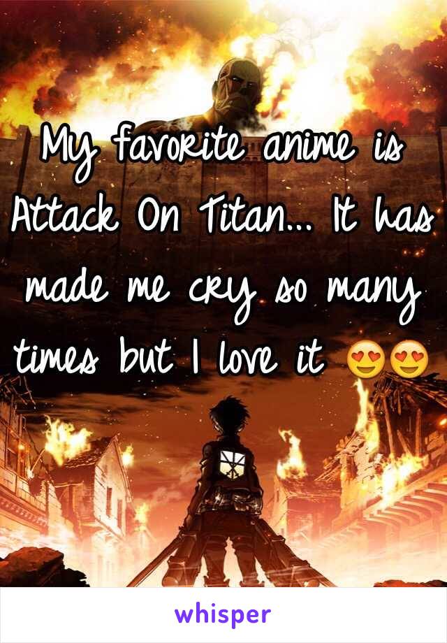 My favorite anime is Attack On Titan... It has made me cry so many times but I love it 😍😍