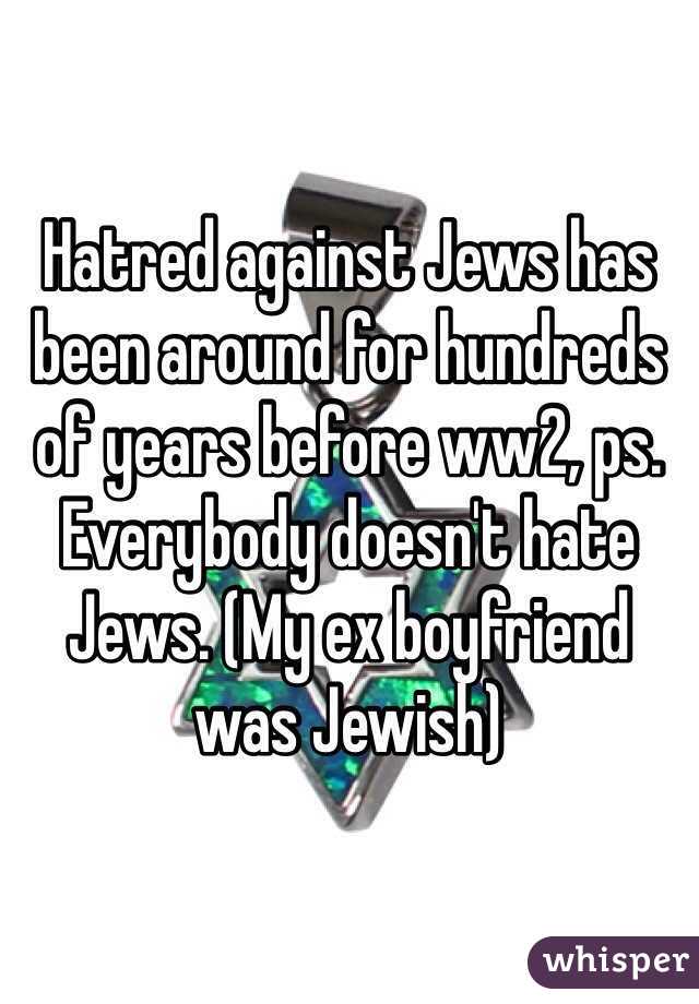 Hatred against Jews has been around for hundreds of years before ww2, ps. Everybody doesn't hate Jews. (My ex boyfriend was Jewish)