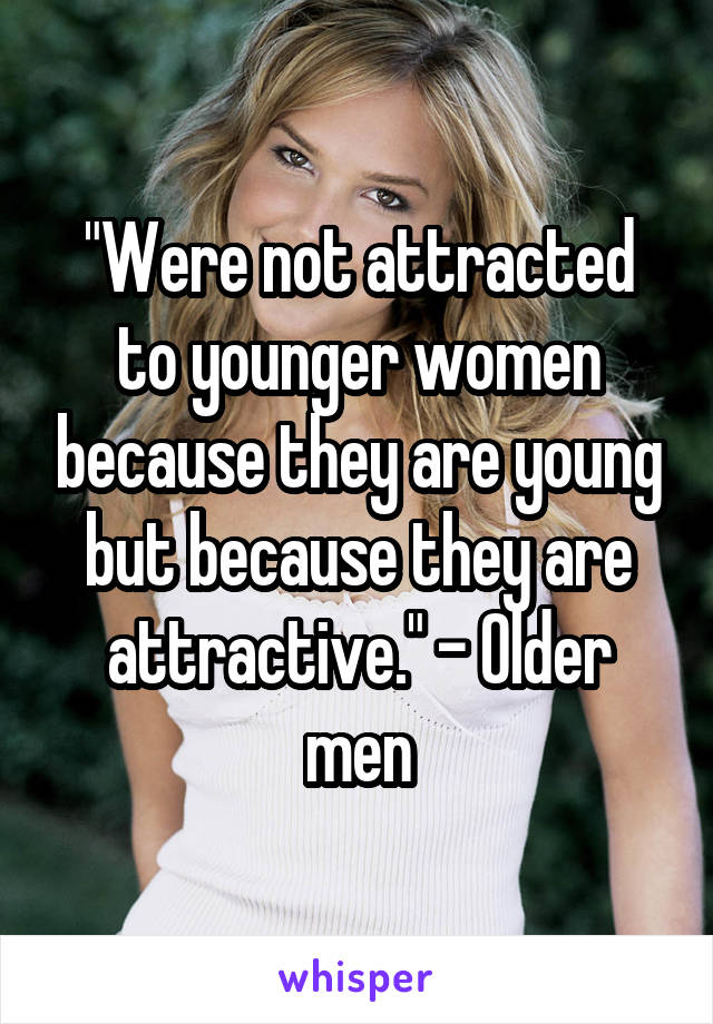 "Were not attracted to younger women because they are young but because they are attractive." - Older men