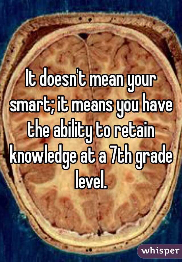 It doesn't mean your smart; it means you have the ability to retain knowledge at a 7th grade level.