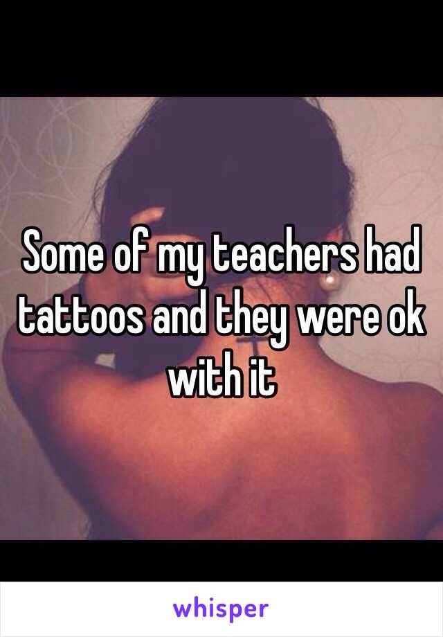 Some of my teachers had tattoos and they were ok with it