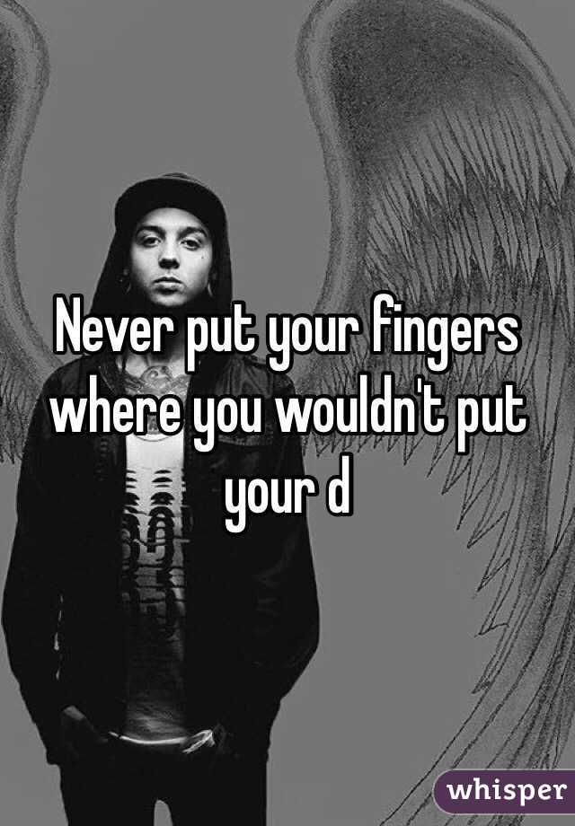 Never put your fingers where you wouldn't put your d