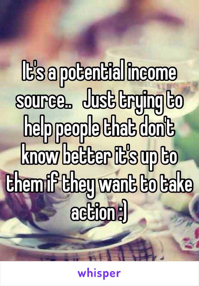 It's a potential income source..   Just trying to help people that don't know better it's up to them if they want to take action :)