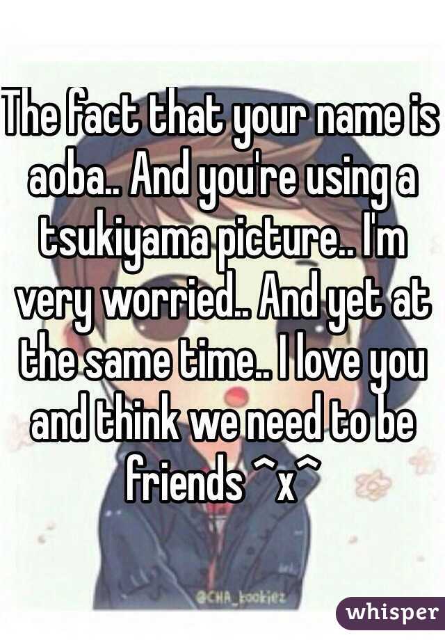 The fact that your name is aoba.. And you're using a tsukiyama picture.. I'm very worried.. And yet at the same time.. I love you and think we need to be friends ^x^ 