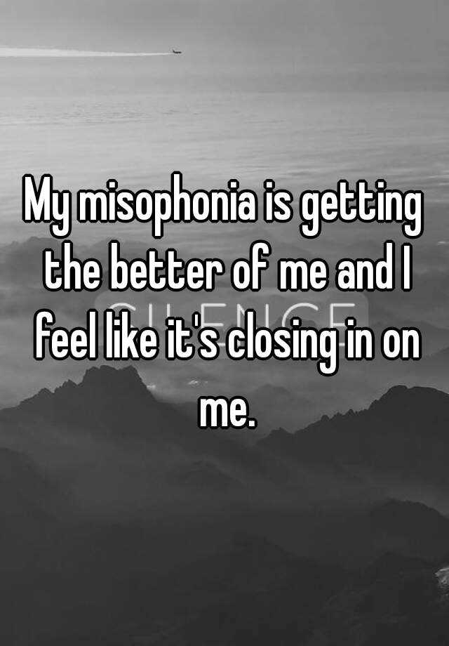 my-misophonia-is-getting-the-better-of-me-and-i-feel-like-it-s-closing