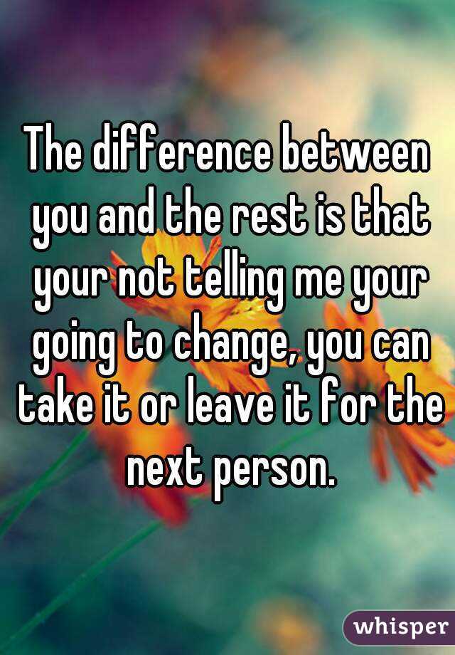 The difference between you and the rest is that your not telling me your going to change, you can take it or leave it for the next person.