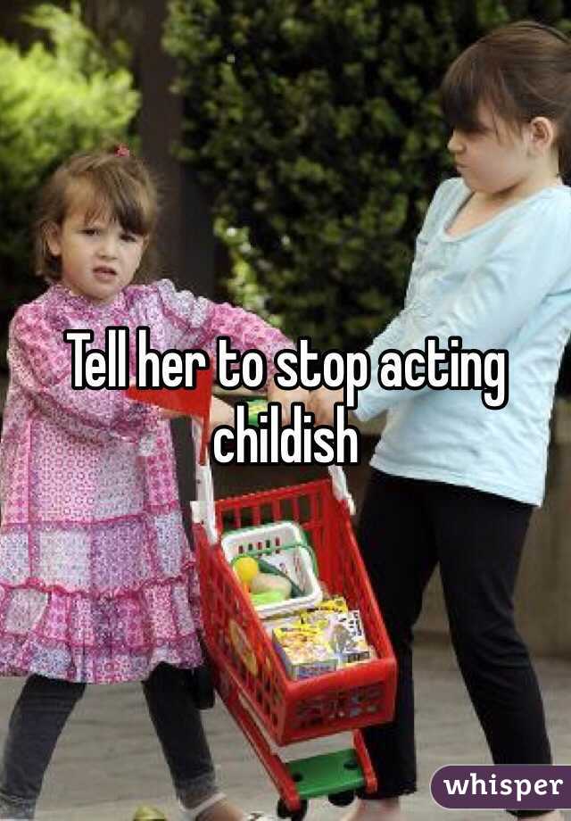 Tell her to stop acting childish