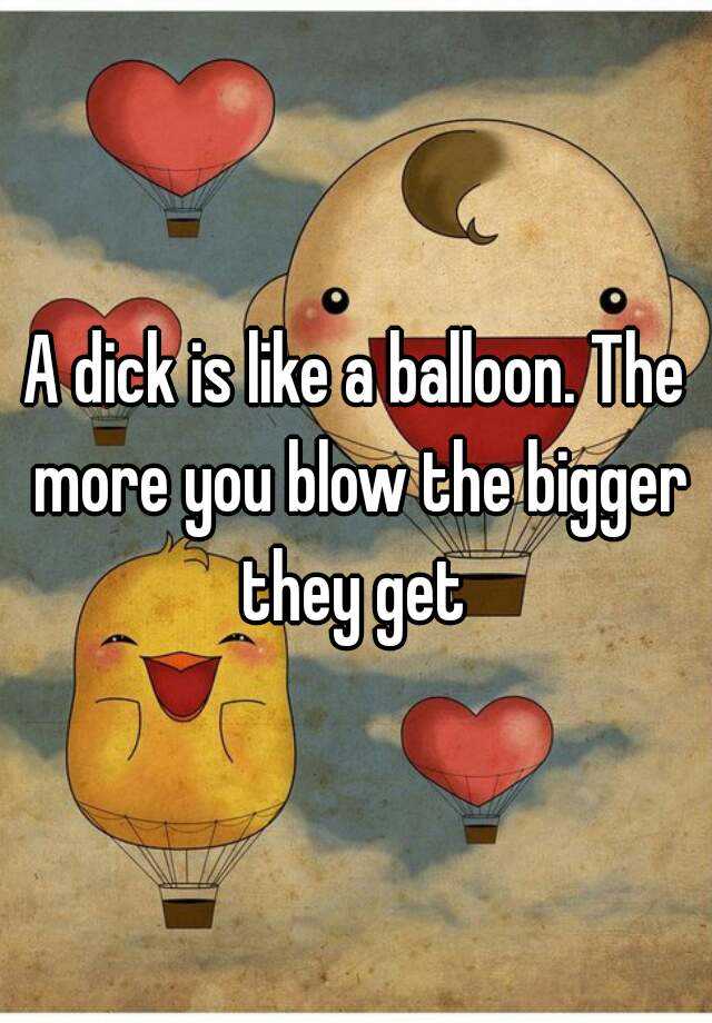 A Dick Is Like A Balloon The More You Blow The Bigger They Get