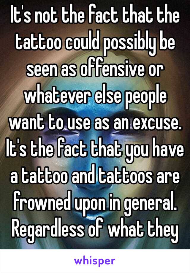 It's not the fact that the tattoo could possibly be seen as offensive or whatever else people want to use as an excuse. It's the fact that you have a tattoo and tattoos are frowned upon in general. Regardless of what they are or say. 