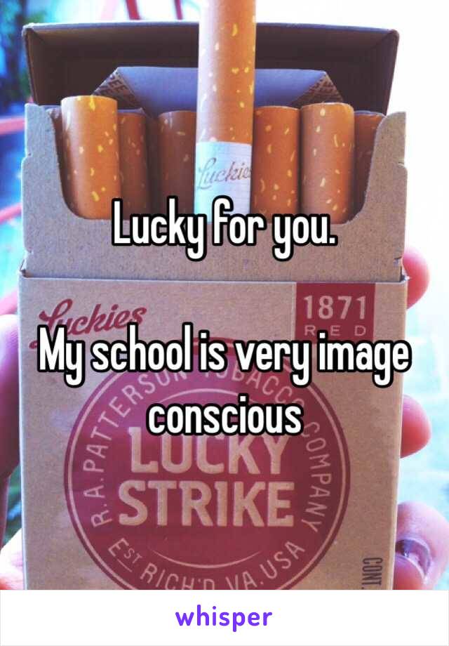 Lucky for you. 

My school is very image conscious 