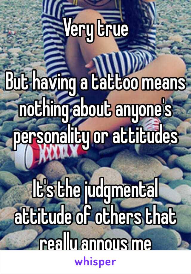 Very true

But having a tattoo means nothing about anyone's personality or attitudes 

It's the judgmental attitude of others that really annoys me