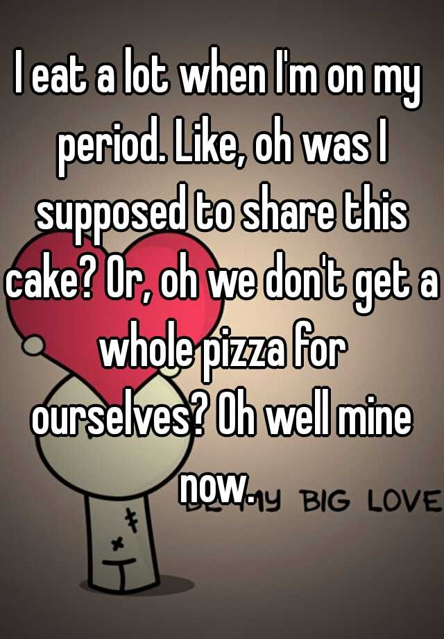 i-eat-a-lot-when-i-m-on-my-period-like-oh-was-i-supposed-to-share