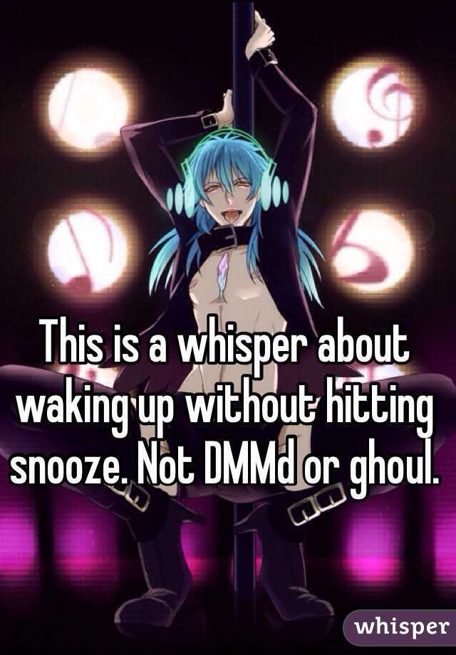 This is a whisper about waking up without hitting snooze. Not DMMd or ghoul.