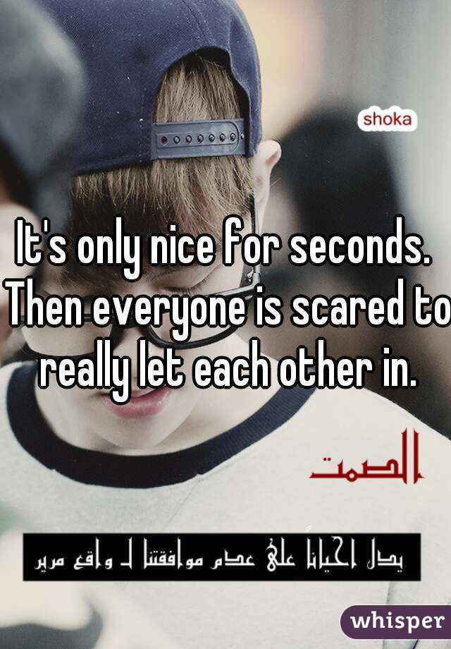 It's only nice for seconds. Then everyone is scared to really let each other in.