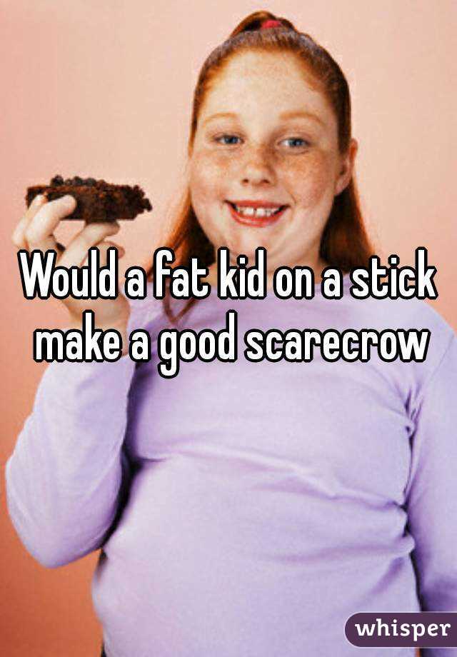 Would a fat kid on a stick make a good scarecrow
